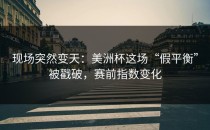 现场突然变天：美洲杯这场“假平衡”被戳破，赛前指数变化