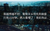 我越想越不对：葡萄牙从领先到崩盘只用15分钟，把人看懵了｜竞彩热议