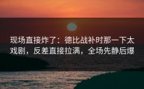 现场直接炸了：德比战补时那一下太戏剧，反差直接拉满，全场先静后爆
