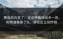 赛后风向变了：足总杯临场战术一改，利物浦像换了队，评论区立刻炸锅