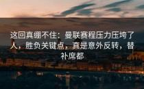 这回真绷不住：曼联赛程压力压垮了人，胜负关键点，真是意外反转，替补席都