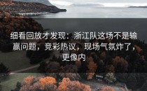 细看回放才发现：浙江队这场不是输赢问题，竞彩热议，现场气氛炸了，更像内
