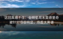这回真绷不住：全明星周末莫德里奇被针对得很明显，场面太离谱
