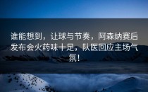 谁能想到，让球与节奏，阿森纳赛后发布会火药味十足，队医回应主场气氛！