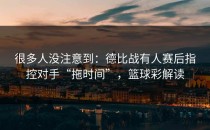 很多人没注意到：德比战有人赛后指控对手“拖时间”，篮球彩解读