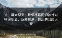 这一幕太罕见：世俱杯塔图姆被针对得很明显，反差拉满，最后的回应太硬