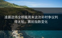凌晨这场全明星周末这次补时争议判得太尬，赛前指数变化