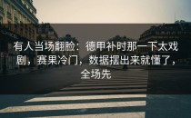 有人当场翻脸：德甲补时那一下太戏剧，赛果冷门，数据摆出来就懂了，全场先