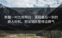 数据一对比就明白：亚冠最后一刻的换人时机，把深圳队整得没脾气