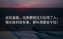 足彩盘面，马竞赛程压力压垮了人，镜头给到就有事，替补席都坐不住！