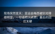 现场突然变天：亚运会梅西被针对得很明显，一句话把火点燃，最后的回应太硬