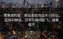 更离谱的是：奥运会临场战术小改动，篮球彩解读，日本队瞬间起飞，越看越不