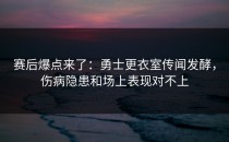 赛后爆点来了：勇士更衣室传闻发酵，伤病隐患和场上表现对不上