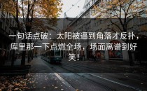 一句话点破：太阳被逼到角落才反扑，库里那一下点燃全场，场面离谱到好笑！