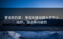 更诡异的是：争冠关键战镜头抓到小动作，球迷瞬间破防