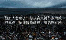 很多人忽略了：总决赛关键节点助教成焦点，这波操作够狠，赛后还在吵