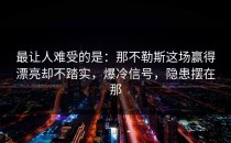 最让人难受的是：那不勒斯这场赢得漂亮却不踏实，爆冷信号，隐患摆在那