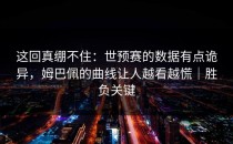 这回真绷不住：世预赛的数据有点诡异，姆巴佩的曲线让人越看越慌｜胜负关键