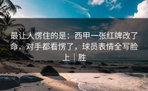 最让人愣住的是：西甲一张红牌改了命，对手都看愣了，球员表情全写脸上｜胜