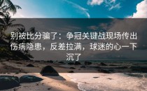 别被比分骗了：争冠关键战现场传出伤病隐患，反差拉满，球迷的心一下沉了