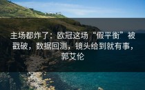 主场都炸了：欧冠这场“假平衡”被戳破，数据回测，镜头给到就有事，郭艾伦