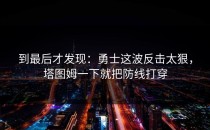 到最后才发现：勇士这波反击太狠，塔图姆一下就把防线打穿