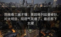 回放看三遍才懂：英超格列兹曼被针对太明显，现场气氛爆了，最后那下太硬