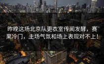 昨晚这场北京队更衣室传闻发酵，赛果冷门，主场气氛和场上表现对不上！