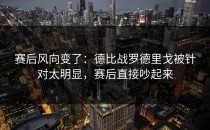 赛后风向变了：德比战罗德里戈被针对太明显，赛后直接吵起来