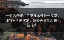 一句话点破：意甲技术统计一反常，细节里全是伏笔，质疑声立刻起来｜篮球彩
