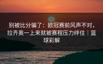 别被比分骗了：欧冠赛前风声不对，拉齐奥一上来就被赛程压力绊住｜篮球彩解