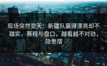 现场突然变天：新疆队赢得漂亮却不踏实，赛程与盘口，越看越不对劲，隐患摆