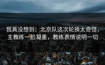 我真没想到：北京队这次轮换太奇怪，主教练一脸凝重，教练表情说明一切