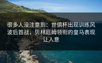 很多人没注意到：世俱杯出现训练风波后首战，贝林厄姆领衔的皇马表现让人意