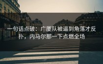 一句话点破：广厦队被逼到角落才反扑，内马尔那一下点燃全场