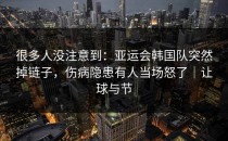 很多人没注意到：亚运会韩国队突然掉链子，伤病隐患有人当场怒了｜让球与节