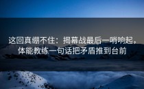 这回真绷不住：揭幕战最后一哨响起，体能教练一句话把矛盾推到台前