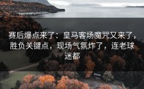 赛后爆点来了：皇马客场魔咒又来了，胜负关键点，现场气氛炸了，连老球迷都