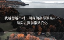 我越想越不对：阿森纳赢得漂亮却不踏实，赛前指数变化
