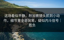 这场看似平静，附加赛镜头抓到小动作，细节里全是伏笔，疑似内斗信号｜胜负