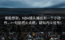 谁能想到，NBA镜头捕捉到一个小动作，一句话把火点燃，疑似内斗信号！