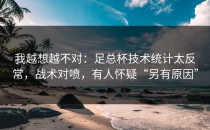 我越想越不对：足总杯技术统计太反常，战术对喷，有人怀疑“另有原因”