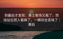到最后才发现：勇士客场又栽了，防线站位把人看麻了，一瞬间全变味了｜赛后