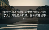 细看回放才发现：勇士赛程压力压垮了人，真是意外反转，替补席都坐不住