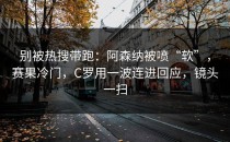 别被热搜带跑：阿森纳被喷“软”，赛果冷门，C罗用一波连进回应，镜头一扫