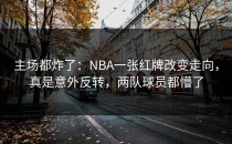 主场都炸了：NBA一张红牌改变走向，真是意外反转，两队球员都懵了