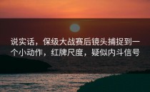 说实话，保级大战赛后镜头捕捉到一个小动作，红牌尺度，疑似内斗信号