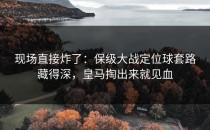 现场直接炸了：保级大战定位球套路藏得深，皇马掏出来就见血