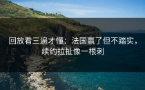 回放看三遍才懂：法国赢了但不踏实，续约拉扯像一根刺