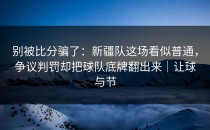 别被比分骗了：新疆队这场看似普通，争议判罚却把球队底牌翻出来｜让球与节